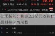 佳禾智能：拟以2.3亿元收购佳超科技51%股权