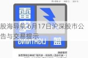 股海导航 6月17日沪深股市公告与交易提示