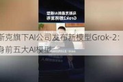 马斯克旗下AI公司发布新模型Grok-2：跻身前五大AI模型