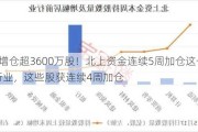 3股增仓超3600万股！北上资金连续5周加仓这一热门行业，这些股获连续4周加仓