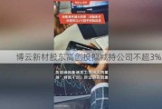 博云新材股东高创投拟减持公司不超3%股份