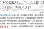 立中集团(300428.SZ)：立中合金取得某客户免热处理合金材料供应技术认证