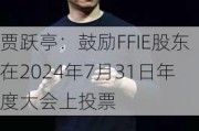 贾跃亭：鼓励FFIE股东在2024年7月31日年度大会上投票