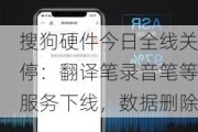 搜狗硬件今日全线关停：翻译笔录音笔等服务下线，数据删除