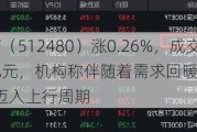 半导体ETF（512480）涨0.26%，成交额10.82亿元，机构称伴随着需求回暖，半导体行业正式迈入上行周期