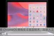 谷歌 ChromeOS 拥抱安卓底层技术，加速人工智能功能开发