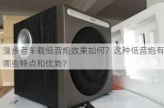 漫步者车载低音炮效果如何？这种低音炮有哪些特点和优势？