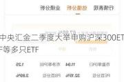 中央汇金二季度大举申购沪深300ETF等多只ETF