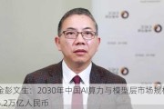 中金彭文生：2030年中国AI算力与模型层市场规模约为5.2万亿人民币