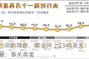 这一央行刚刚降息，黄金冲上2345美元！今日还有两大风暴：事关英美