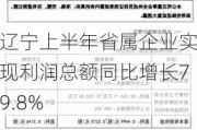 辽宁上半年省属企业实现利润总额同比增长79.8%