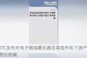 美国ITC发布对电子烟油雾化器及其组件和下游产品的337部分终裁