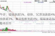 期货午评：锰硅跌超5%，硅铁、SC原油跌超4%，燃料油跌超3%，集运指数涨超4%；锰硅波动加剧，如何看待后市