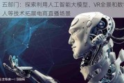 五部门：探索利用人工智能大模型、VR全景和数字人等技术拓展电商直播场景