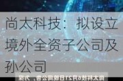 尚太科技：拟设立境外全资子公司及孙公司