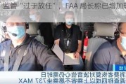 波音：监管“过于放任”，FAA 局长称已增加现场检查员