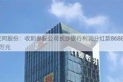 友阿股份：收到参股公司长沙银行利润分红款8688.18万元