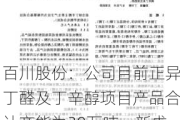 百川股份：公司目前正异丁醛及丁辛醇项目产品合计产能为20万吨，新戊二醇3万吨，三羟产能7万吨