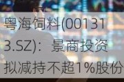 粤海饲料(001313.SZ)：景商投资拟减持不超1%股份