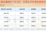 上海沿浦(605128.SH)：沿浦弘圣新增注册资本2600万元