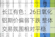 长江有色：26日氧化铝期价偏弱下跌 整体交易氛围相对平稳