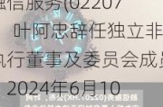 融信服务(02207)：叶阿忠辞任独立非执行董事及委员会成员，2024年6月10日生效