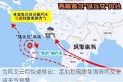 台风艾云尼快速移动：孟加拉国缅甸强降雨及全球天气预警