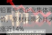 铅蓄电池企业集体涨价，原材料两个月大涨近14%