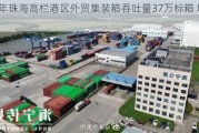 上半年珠海高栏港区外贸集装箱吞吐量37万标箱 增长43.8%