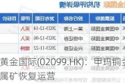 中国黄金国际(02099.HK)：甲玛铜金多金属矿恢复运营