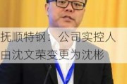 抚顺特钢：公司实控人由沈文荣变更为沈彬