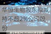 华恒生物股东拟减持不超2%公司股份