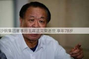 沙钢集团董事局主席沈文荣逝世 享年78岁