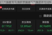 美股三大指数高开 特朗普媒体科技集团跌约10%