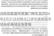 国务院批复同意澳门特区自2024年5月31日对拱北口岸东南侧相关陆地和海域实施管辖