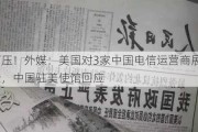 无理打压！外媒：美国对3家中国电信运营商展开风险调查，中国驻美使馆回应