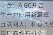 中金：AIGC开启生产力应用新篇章 互联网大厂和垂类应用厂商均有机会