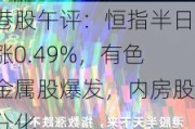 港股午评：恒指半日涨0.49%，有色金属股爆发，内房股分化