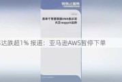 英伟达跌超1% 报道：亚马逊AWS暂停下单