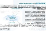 Zscaler(ZS.US)携手英伟达(NVDA.US)提供AI安全解决方案