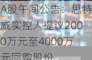 A股午间公告：思特威实控人提议2000万元至4000万元回购股份