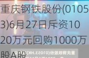 重庆钢铁股份(01053)6月27日斥资1020万元回购1000万股A股