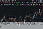 再次下跌超1%，贵州茅台遭北向资金抛售，券商发声力挺