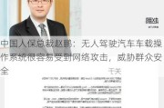 中国人保总裁赵鹏：无人驾驶汽车车载操作系统很容易受到网络攻击，威胁群众安全