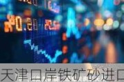 天津口岸铁矿砂进口量同比增 28.3%：海关采取系列措施保通关效率