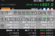 午评：港股恒指涨0.06% 恒生科指涨0.85%石油股逆势下挫