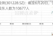 实朴检测(301228.SZ)：截至6月20日，公司最新的股东人数为10677人