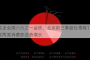 买走全国六分之一金饰，北京前三季度社零降1.6%这两类消费却逆势增长