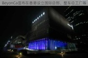 BeyonCa宣布在香港设立国际总部、整车总工厂等