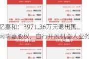 亿嘉和：3971.36万元退出国网瑞嘉股权，自行开展机器人业务